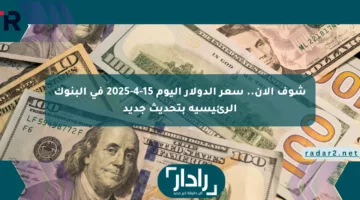 شوف الآن.. سعر الدولار اليوم 15-4-2025 في البنوك الرئيسية بتحديث جديد